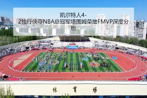 凯尔特人4-2独行侠夺NBA总冠军塔图姆荣膺FMVP深度分析