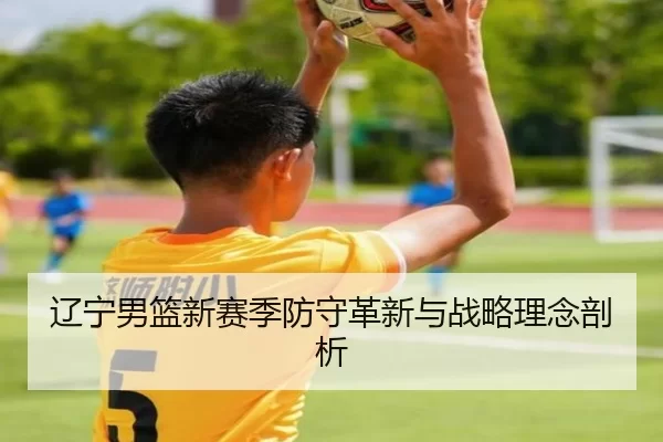 辽宁男篮新赛季防守革新与战略理念剖析