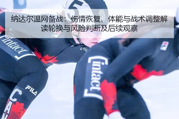 纳达尔温网备战：伤情恢复、体能与战术调整解读轮换与风险判断及后续观察