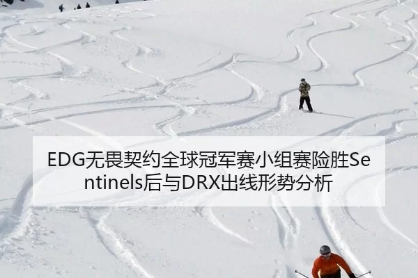 EDG无畏契约全球冠军赛小组赛险胜Sentinels后与DRX出线形势分析